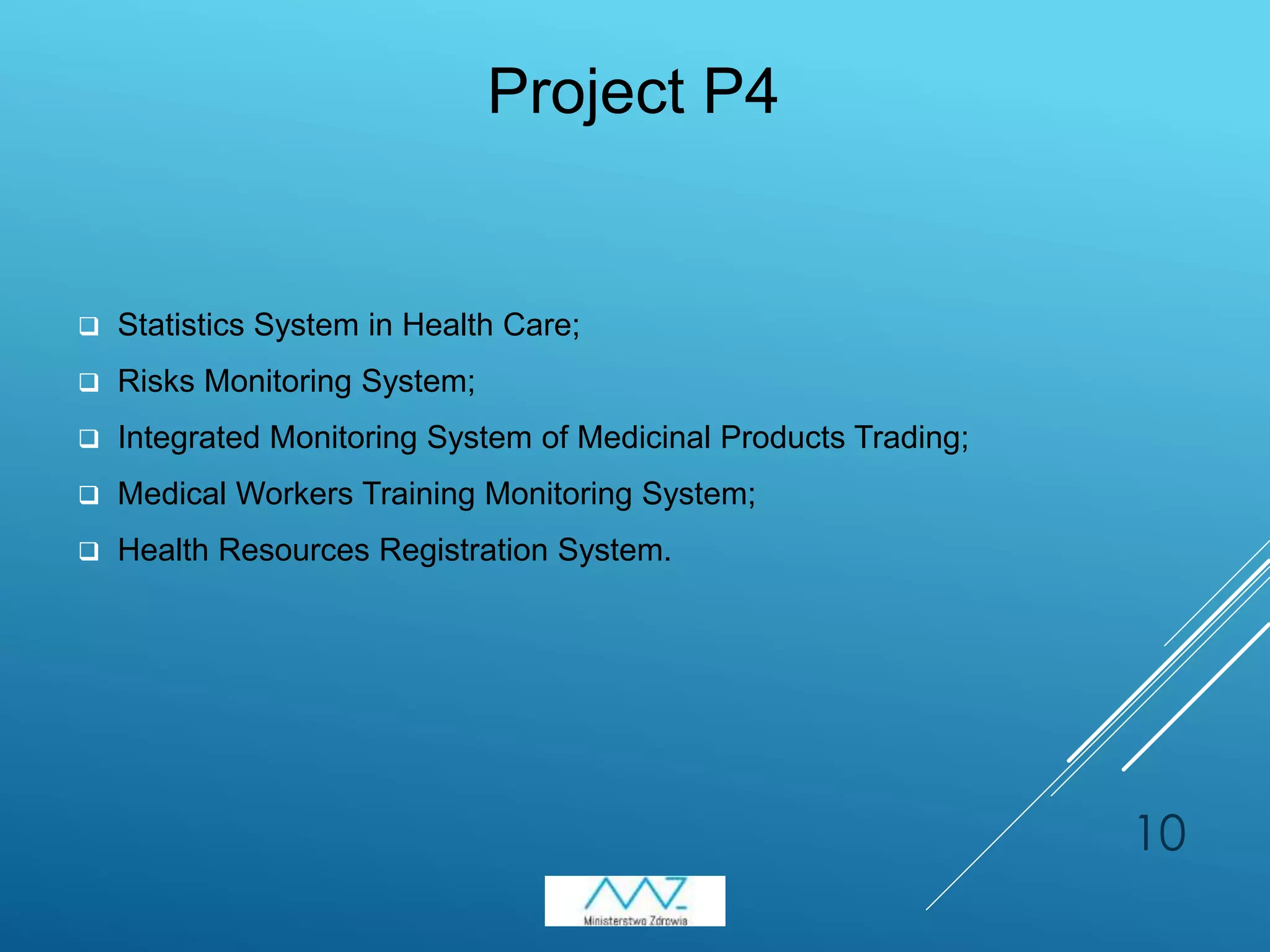  Statistics System in Health Care;
 Risks Monitoring System;
 Integrated Monitoring System of Medicinal Products Trading;
 Medical Workers Training Monitoring System;
 Health Resources Registration System.
10
Project P4
 