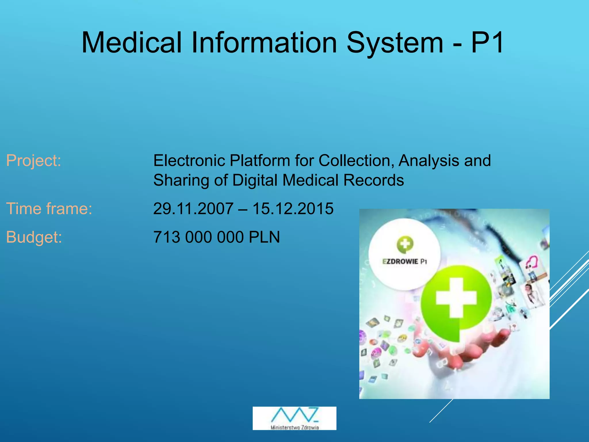 4
Project: Electronic Platform for Collection, Analysis and
Sharing of Digital Medical Records
Time frame: 29.11.2007 – 15.12.2015
Budget: 713 000 000 PLN
Medical Information System - P1
 