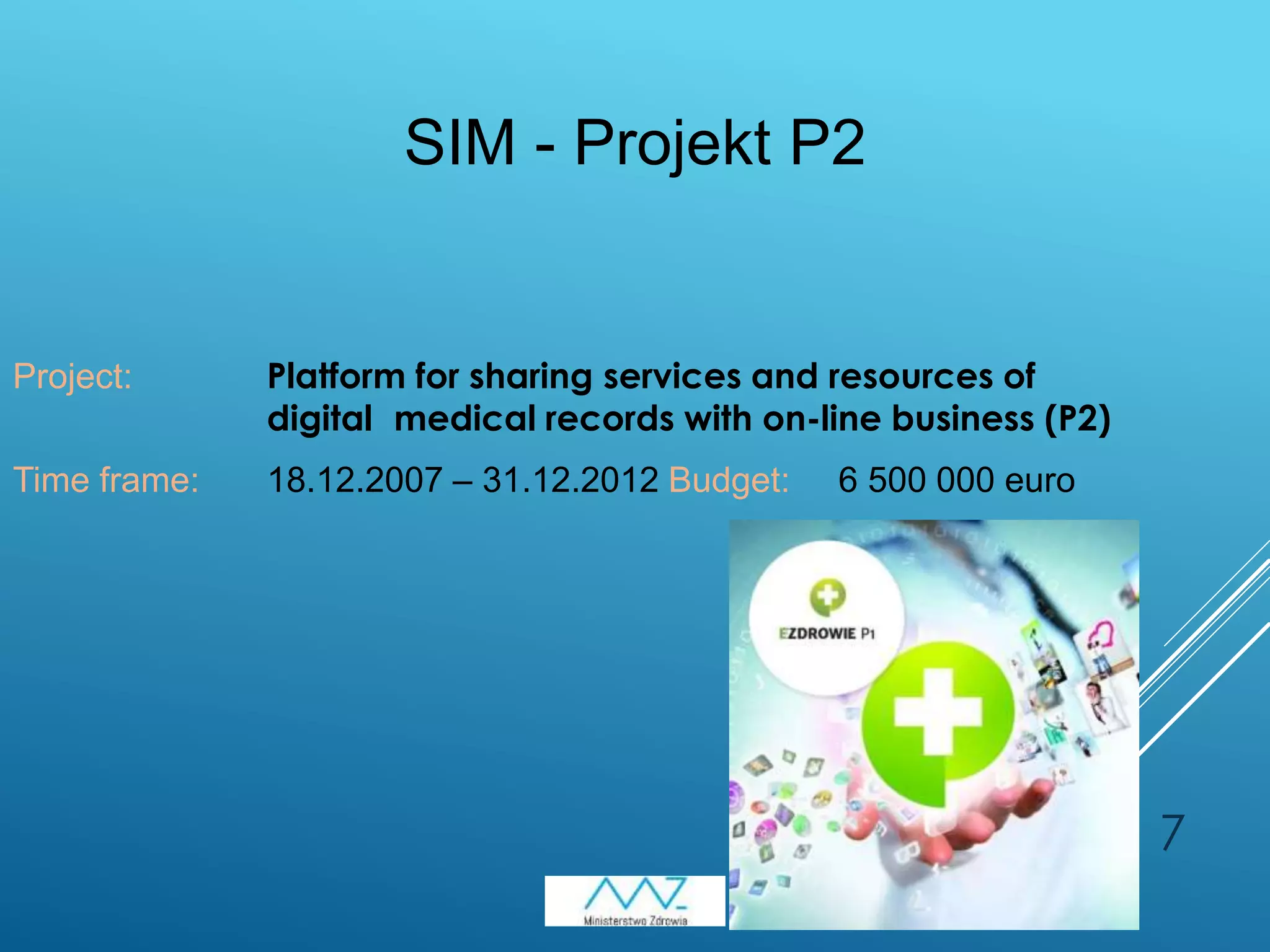 7
Project: Platform for sharing services and resources of
digital medical records with on-line business (P2)
Time frame: 18.12.2007 – 31.12.2012 Budget: 6 500 000 euro
SIM - Projekt P2
 