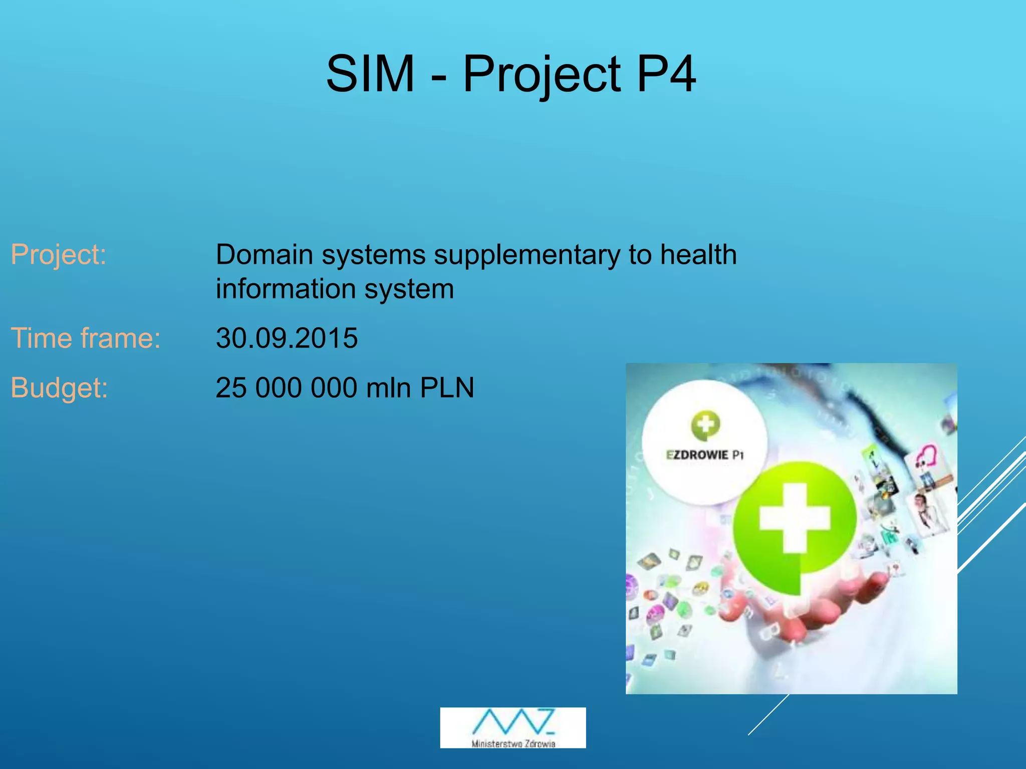 9
Project: Domain systems supplementary to health
information system
Time frame: 30.09.2015
Budget: 25 000 000 mln PLN
SIM - Project P4
 