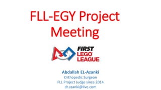 FLL-EGY Project
Meeting
Abdallah EL-Azanki
Orthopedic Surgeon
FLL Project Judge since 2014
dr.azanki@live.com
 