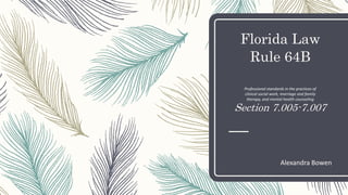 Florida Law
Rule 64B
Section 7.005-7.007
Alexandra Bowen
Professional standards in the practices of
clinical social work, marriage and family
therapy, and mental health counseling
 