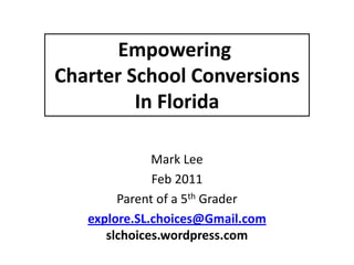Empowering
Charter School Conversions
         In Florida

              Mark Lee
              Feb 2011
        Parent of a 5th Grader
   explore.SL.choices@Gmail.com
      slchoices.wordpress.com
 