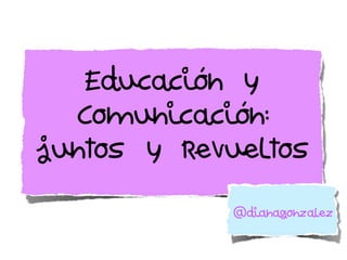 Educación y
Comunicación:
juntos y revueltos
@dianagonzalez
 