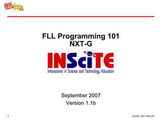 FLL Programming 101
           NXT-G




        September 2007
         Version 1.1b

1                         ©2006, 2007 INSciTE
 