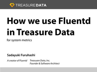Sadayuki Furuhashi
Treasuare Data, Inc.
Founder & Software Architect
How we use Fluentd
in Treasure Data
for system metrics
A creator of Fluentd
 