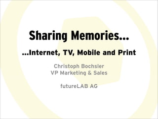Sharing Memories...
...Internet, TV, Mobile and Print
         Christoph Bochsler
        VP Marketing & Sales

           futureLAB AG
 