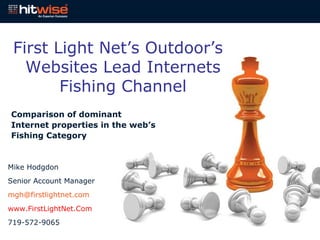 First Light Net’s   Outdoor’s Websites Lead Internets Fishing Channel Comparison of dominant Internet properties in the web’s Fishing Category Mike Hodgdon Senior Account Manager [email_address] www.FirstLightNet.Com 719-572-9065 