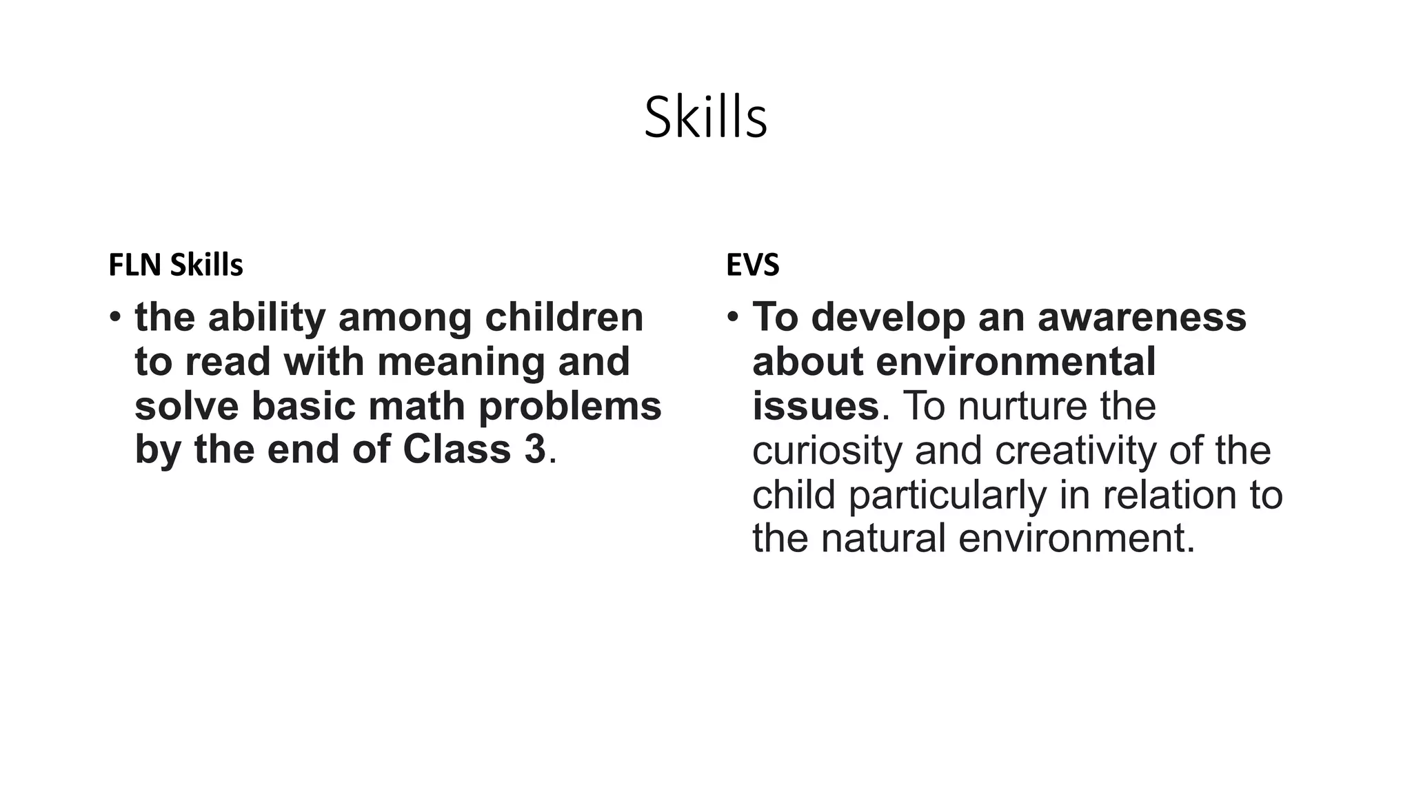 Skills
FLN Skills
• the ability among children
to read with meaning and
solve basic math problems
by the end of Class 3.
EVS
• To develop an awareness
about environmental
issues. To nurture the
curiosity and creativity of the
child particularly in relation to
the natural environment.
 