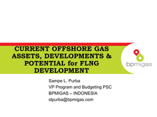 CURRENT OFFSHORE GAS
ASSETS, DEVELOPMENTS &
POTENTIAL for FLNG
DEVELOPMENT
Sampe L. Purba
VP Program and Budgeting PSC
BPMIGAS – INDONESIA
slpurba@bpmigas.com

 