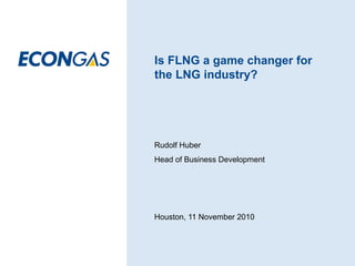 Is FLNG a game changer for
the LNG industry?




Rudolf Huber
Head of Business Development




Houston, 11 November 2010
 