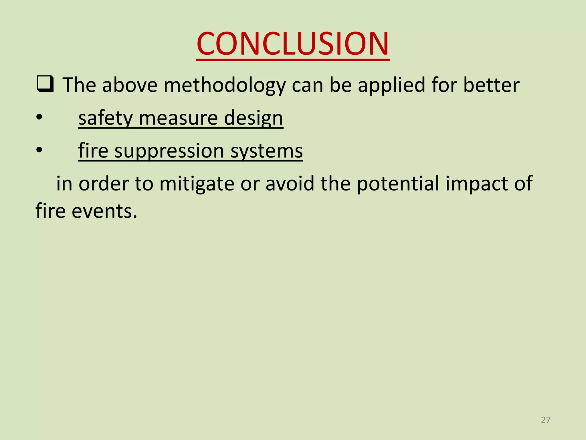 CONCLUSION
 The above methodology can be applied for better
• safety measure design
• fire suppression systems
in order to mitigate or avoid the potential impact of
fire events.
27
 