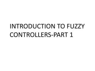 INTRODUCTION TO FUZZY 
CONTROLLERS-PART 1 
 
