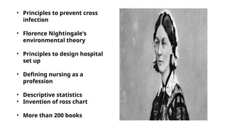 • Principles to prevent cross
infection
• Florence Nightingale's
environmental theory
• Principles to design hospital
set up
• Defining nursing as a
profession
• Descriptive statistics
• Invention of ross chart
• More than 200 books
 