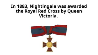 In 1883, Nightingale was awarded
the Royal Red Cross by Queen
Victoria.
 