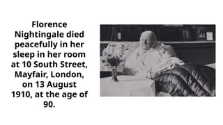 Florence
Nightingale died
peacefully in her
sleep in her room
at 10 South Street,
Mayfair, London,
on 13 August
1910, at the age of
90.
 