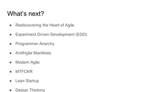 What’s next?
● Rediscovering the Heart of Agile
● Experiment Driven Development (EDD)
● Programmer Anarchy
● Antifrigile Manifesto
● Modern Agile
● MTFCKR
● Lean Startup
● Design Thinking
 