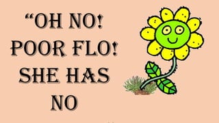 “Oh no!
Poor Flo!
She has no
________”
 