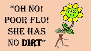 “Oh no!
Poor Flo!
She has no
DIRT”
 