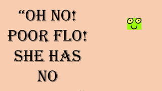 “Oh no!
Poor Flo!
She has no
________”
 
