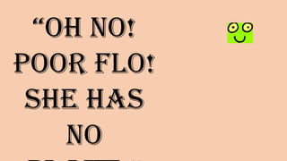 “Oh no!
Poor Flo!
She has no
plant!”
 