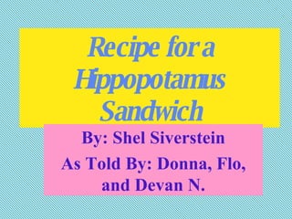Recipe for a Hippopotamus Sandwich By: Shel Siverstein As Told By: Donna, Flo, and Devan N. 