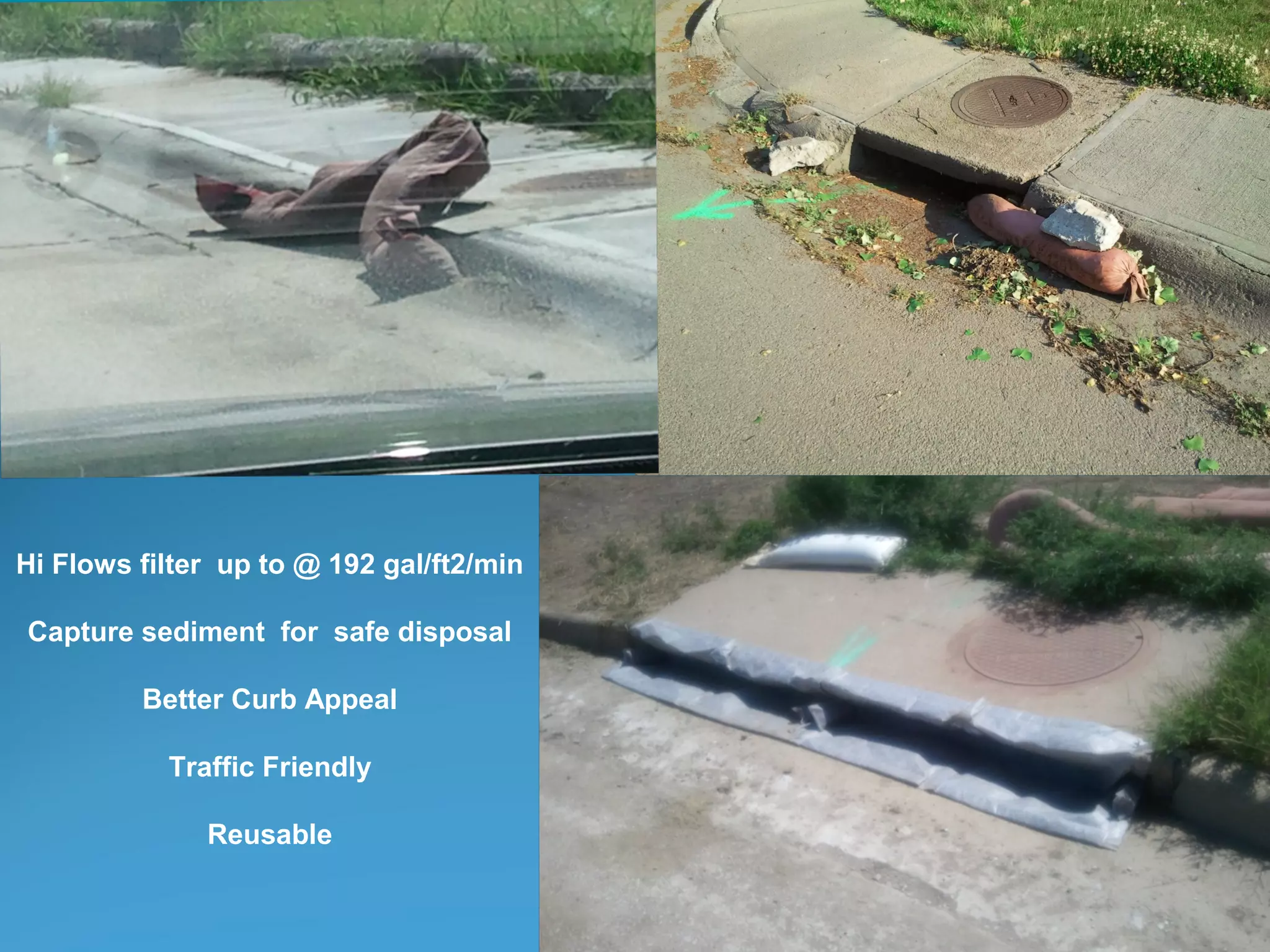 Hi Flows filter up to @ 192 gal/ft2/min
Capture sediment for safe disposal
Better Curb Appeal
Traffic Friendly
Reusable
 