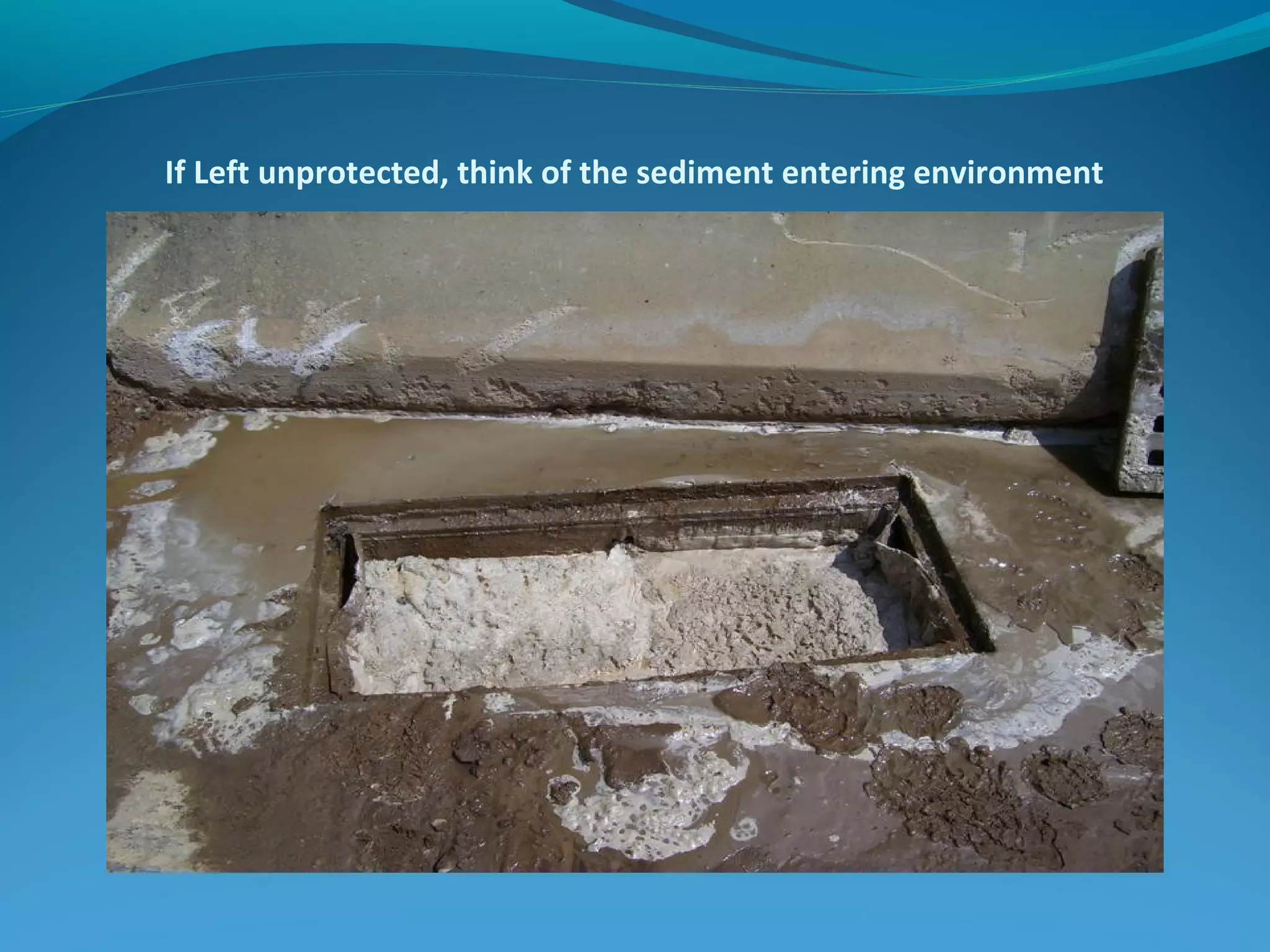 If Left unprotected, think of the sediment entering environment
 
