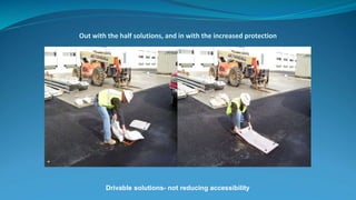 Out with the half solutions, and in with the increased protection
Drivable solutions- not reducing accessibility
 