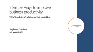 5 Simple ways to improve
business productivity
With SharePoint, OneDrive,and MicrosoftFlow
StephanieDonahue
Microsoft MVP
 