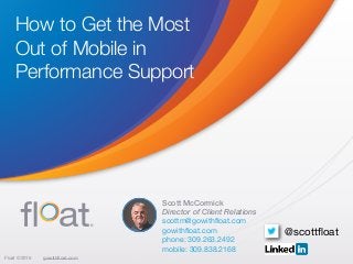 Float ©2016 gowithﬂoat.com
Scott McCormick
Director of Client Relations
scottm@gowithﬂoat.com

gowithﬂoat.com

phone: 309.263.2492

mobile: 309.838.2168 

How to Get the Most
Out of Mobile in
Performance Support
@scottﬂoat
 