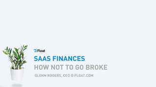 SAAS FINANCES
HOW NOT TO GO BROKE
GLENN ROGERS, CEO @ FLOAT.COM
 