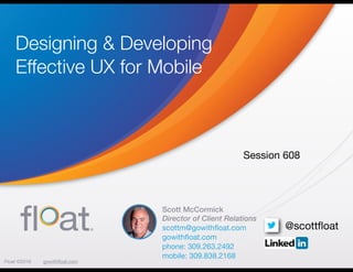 Float ©2016 gowithﬂoat.com
Scott McCormick
Director of Client Relations
scottm@gowithﬂoat.com

gowithﬂoat.com

phone: 309.263.2492

mobile: 309.838.2168 

Designing & Developing
Effective UX for Mobile
@scottﬂoat
Session 608
 