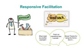 Responsive Facilitation
Brava! Thanks for
being the first to
dive in…
That’s an
interesting idea.
I wonder…
What might
be another
example?
 