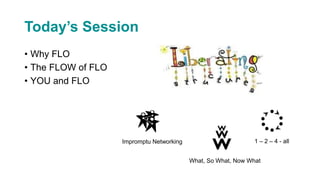 Today’s Session
• Why FLO
• The FLOW of FLO
• YOU and FLO
Impromptu Networking 1 – 2 – 4 - all
What, So What, Now What
 