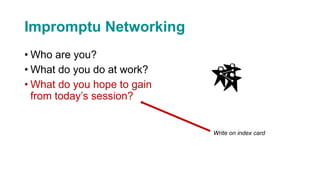 Impromptu Networking
• Who are you?
• What do you do at work?
• What do you hope to gain
from today’s session?
Write on index card
 