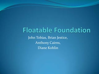 Floatable Foundation,[object Object],John Tobias, Brian Jestice, ,[object Object],Anthony Cairns, ,[object Object],Diane Kohlin,[object Object]