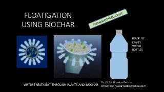 FLOATIGATION
USING BIOCHAR
WATER TREATMENT THROUGH PLANTS AND BIOCHAR
Dr. N. Sai Bhaskar Reddy
email: saibhaskarnakka@gmail.com
REUSE OF
EMPTY
WATER
BOTTLES
 