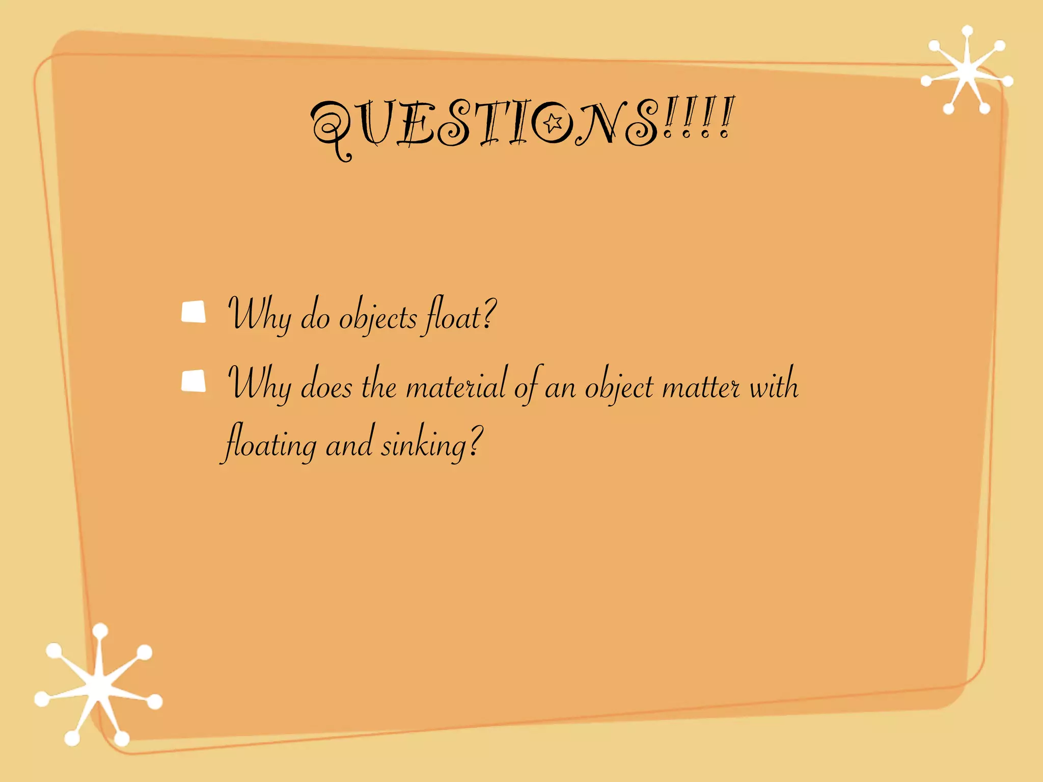 QUESTIONS!!!!

Why do objects float?
Why does the material of an object matter with
floating and sinking?
 