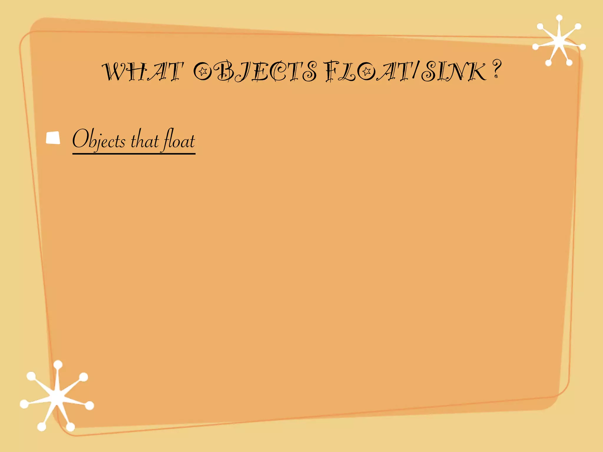WHAT OBJECTS FLOAT/SINK ?

Objects that float
 