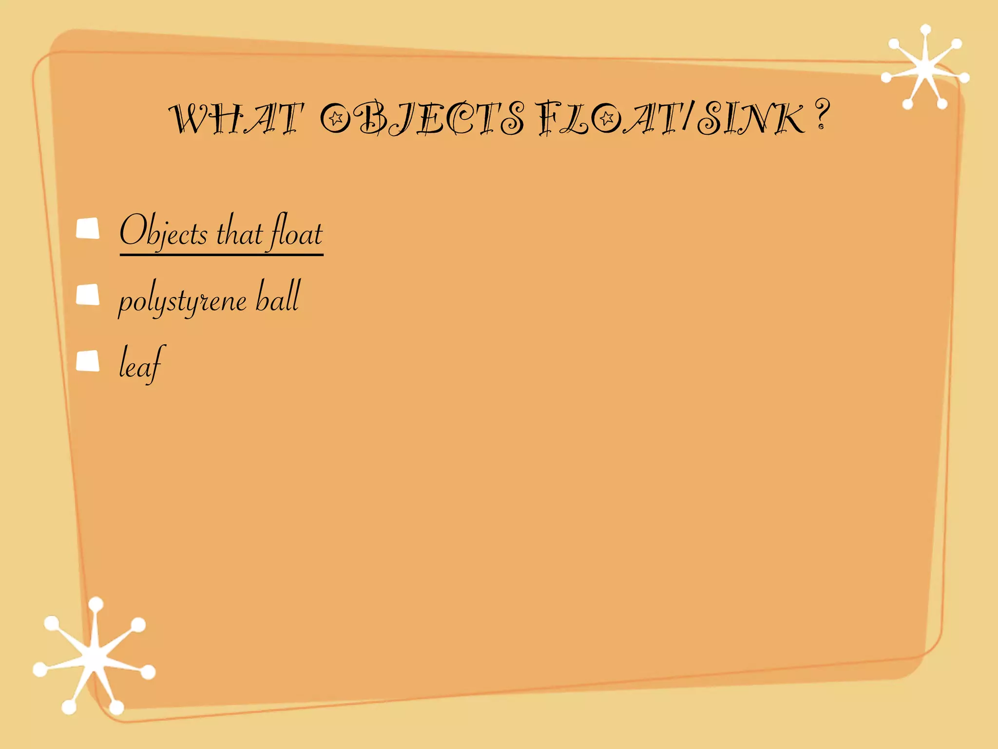 WHAT OBJECTS FLOAT/SINK ?

Objects that float
polystyrene ball
leaf
 