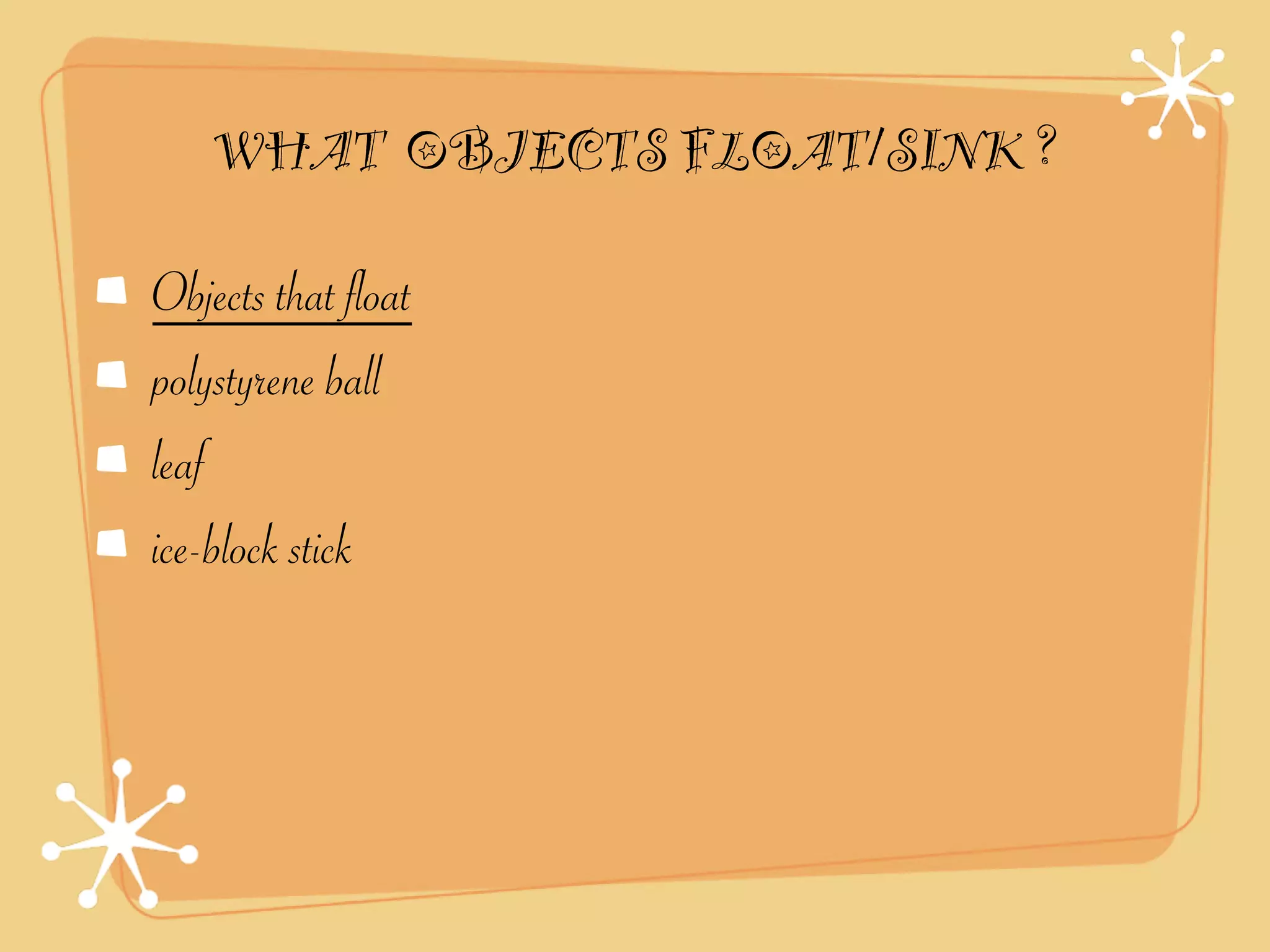WHAT OBJECTS FLOAT/SINK ?

Objects that float
polystyrene ball
leaf
ice-block stick
 