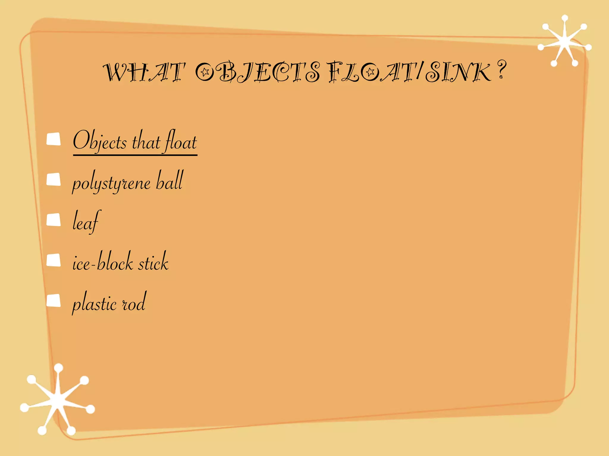 WHAT OBJECTS FLOAT/SINK ?

Objects that float
polystyrene ball
leaf
ice-block stick
plastic rod
 