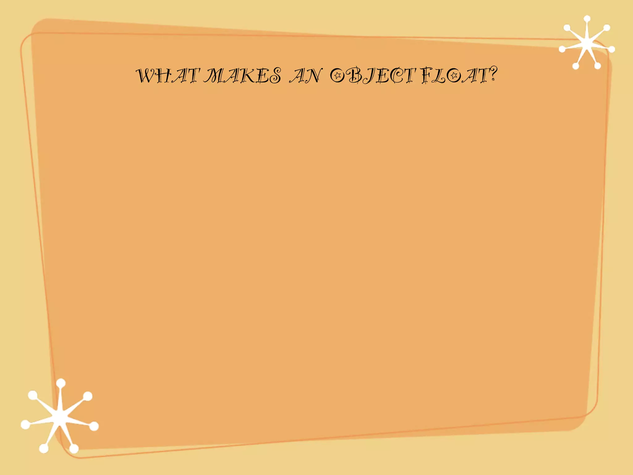 WHAT MAKES AN OBJECT FLOAT?
 