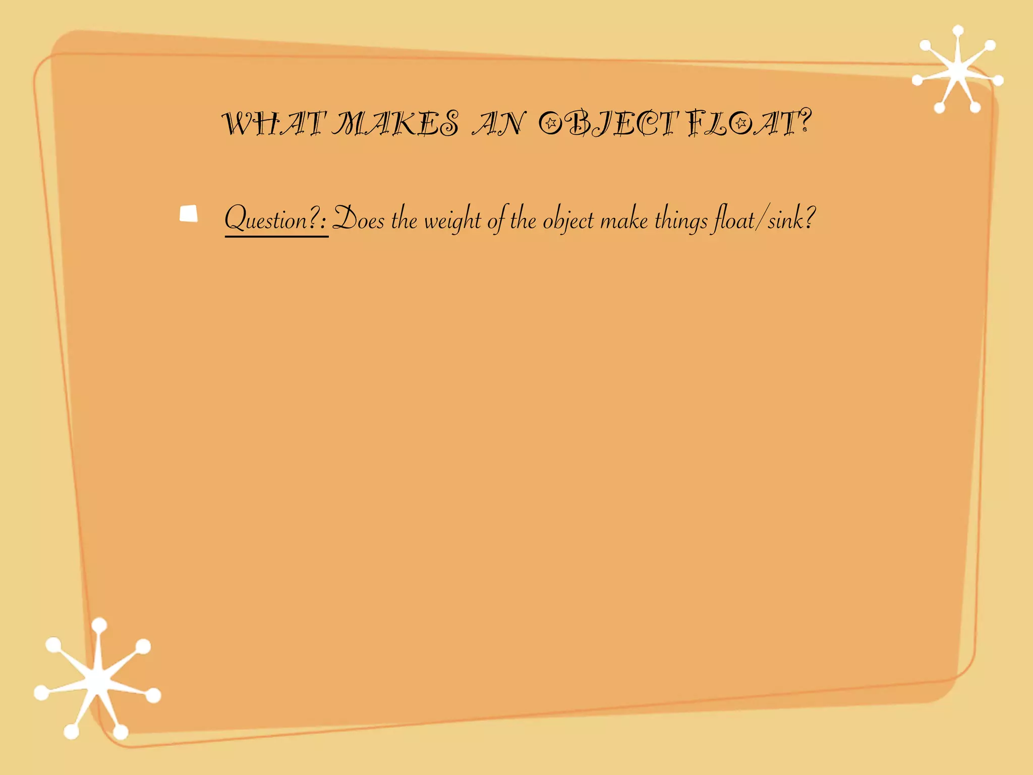 WHAT MAKES AN OBJECT FLOAT?

Question?: Does the weight of the object make things float/sink?
 