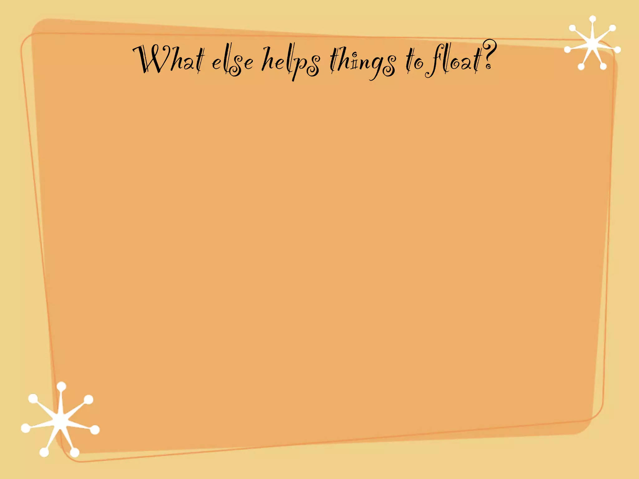 What else helps things to float?
 