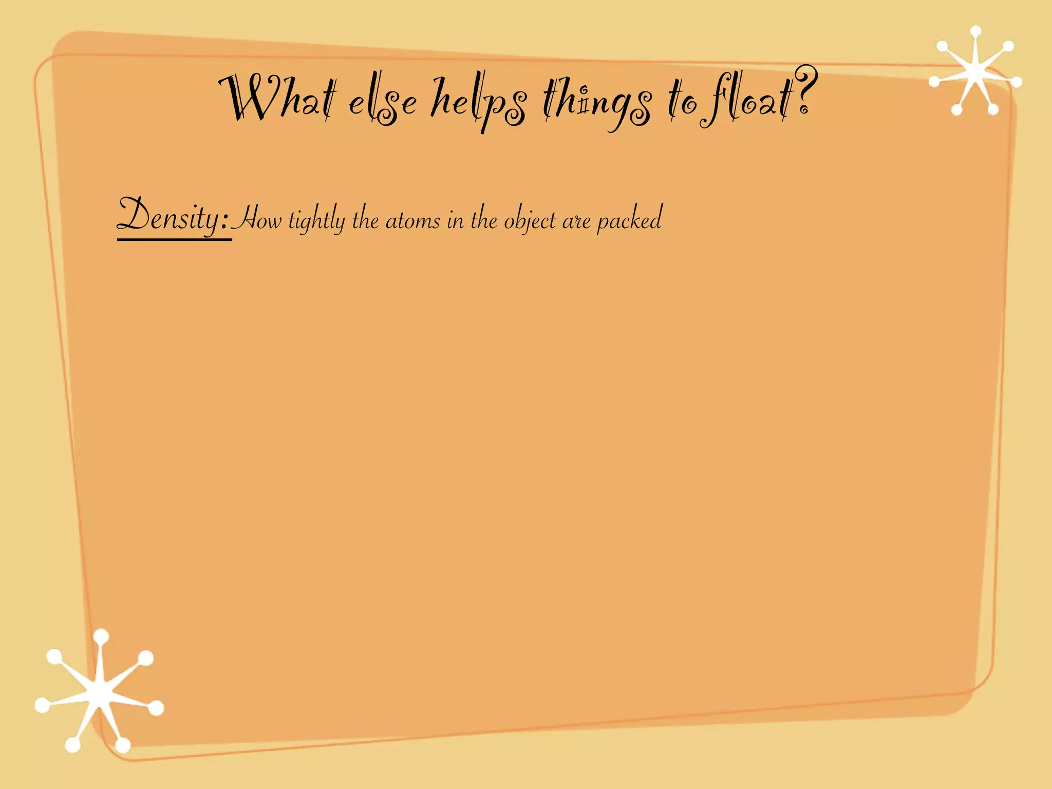 What else helps things to float?
Density:How tightly the atoms in the object are packed
 