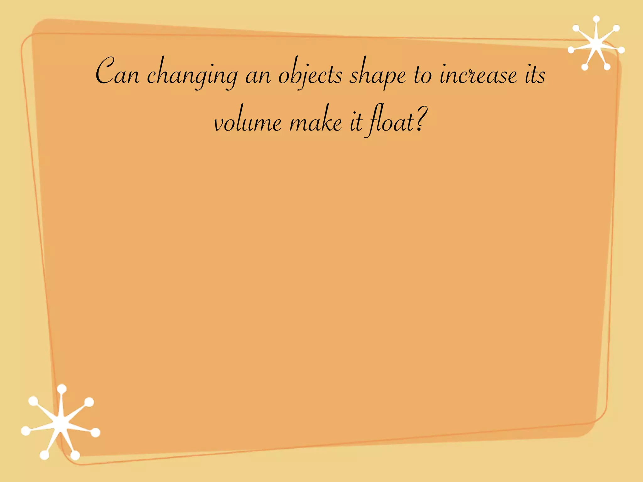 Can changing an objects shape to increase its
          volume make it float?
 