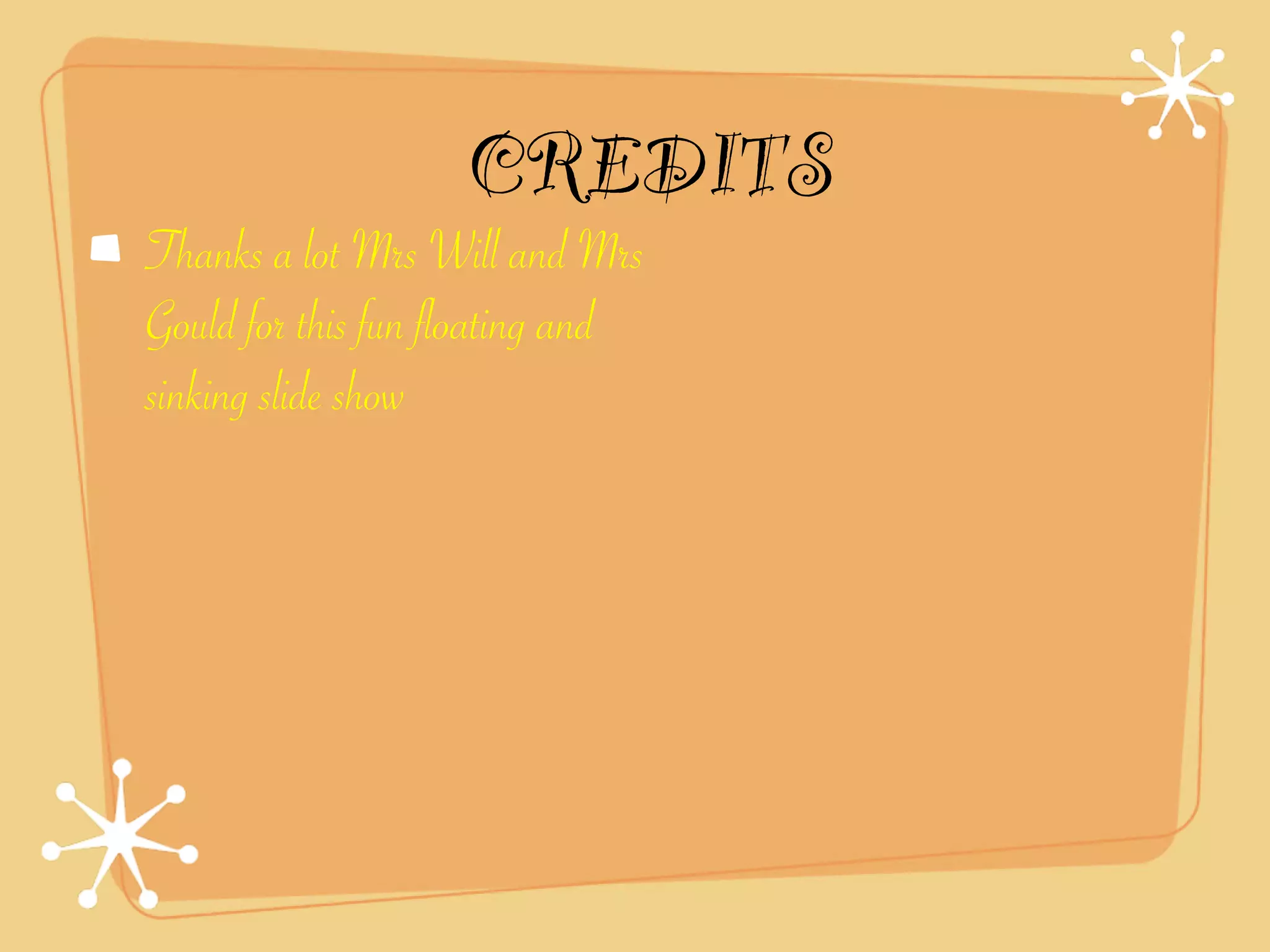 CREDITS
Thanks a lot Mrs Will and Mrs
Gould for this fun floating and
sinking slide show
 