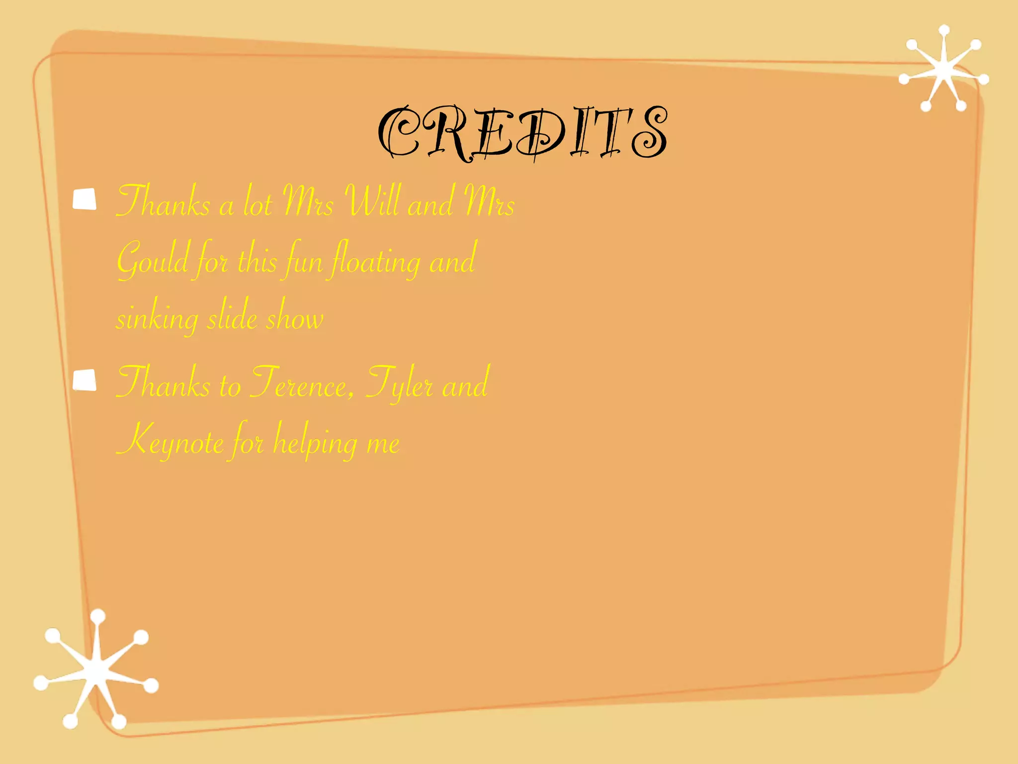 CREDITS
Thanks a lot Mrs Will and Mrs
Gould for this fun floating and
sinking slide show
Thanks to Terence, Tyler and
Keynote for helping me
 